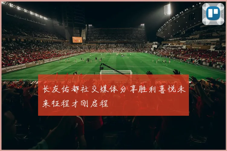 长友佑都社交媒体分享胜利喜悦未来征程才刚启程