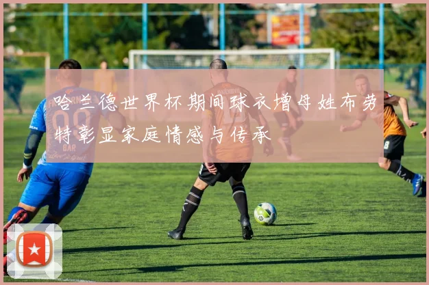 哈兰德世界杯期间球衣增母姓布劳特彰显家庭情感与传承