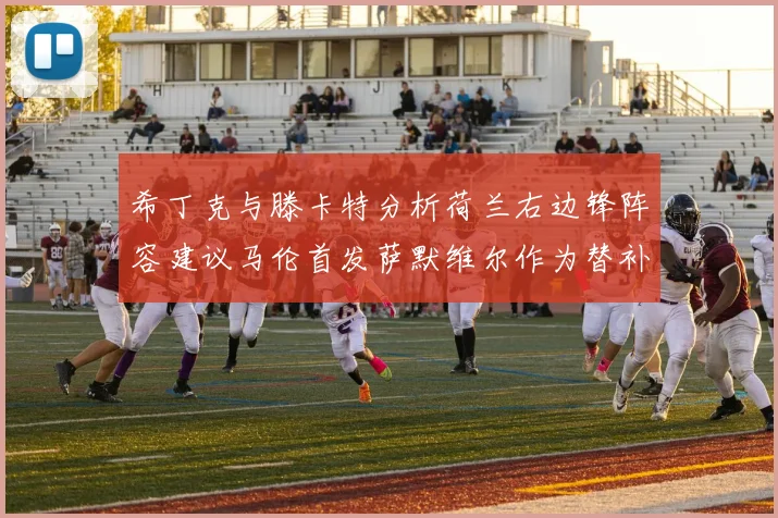 希丁克与滕卡特分析荷兰右边锋阵容建议马伦首发萨默维尔作为替补选择