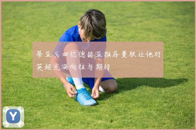 蒂亚戈回忆德赫亚推荐曼联让他对英超充满向往与期待