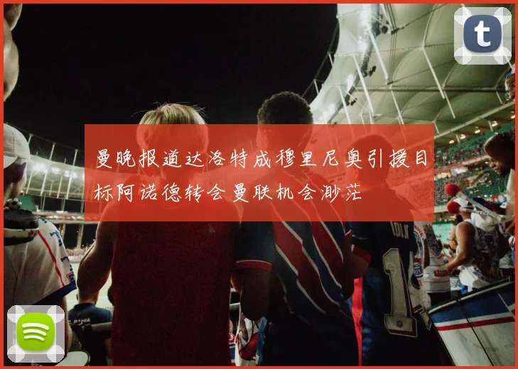 曼晚报道达洛特成穆里尼奥引援目标阿诺德转会曼联机会渺茫