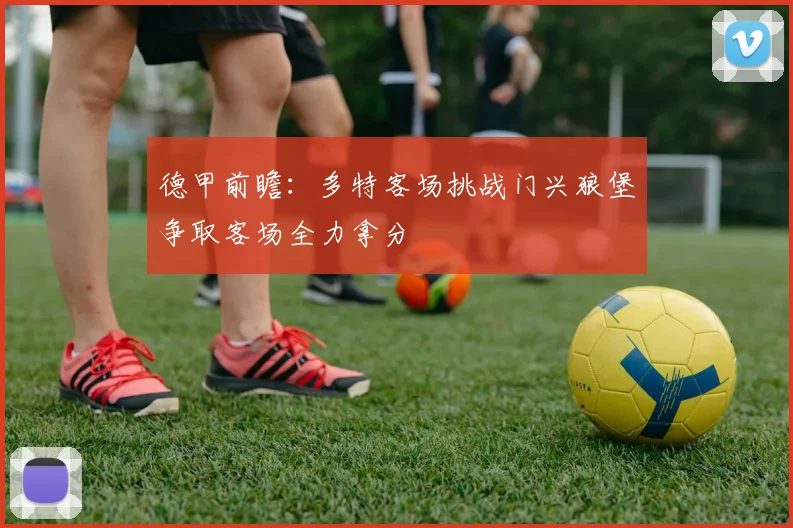 德甲前瞻：多特客场挑战门兴狼堡争取客场全力拿分