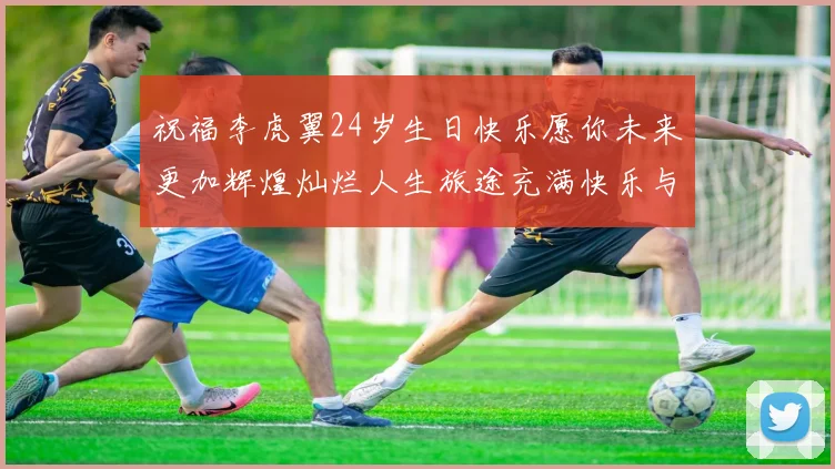 祝福李虎翼24岁生日快乐愿你未来更加辉煌灿烂人生旅途充满快乐与成功