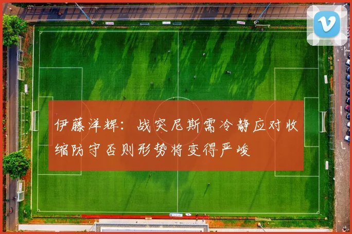 伊藤洋辉：战突尼斯需冷静应对收缩防守否则形势将变得严峻