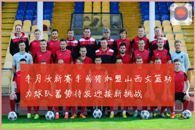 李月汝新赛季或将加盟山西女篮助力球队蓄势待发迎接新挑战