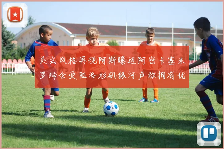 美式风格再现阿斯曝迈阿密卡塞米罗转会受阻洛杉矶银河声称拥有优先签约权
