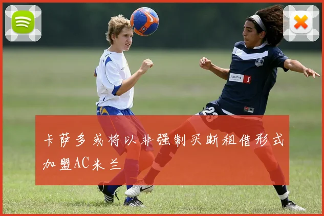卡萨多或将以非强制买断租借形式加盟AC米兰