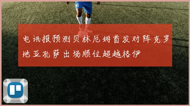 电讯报预测贝林厄姆首发对阵克罗地亚孔萨出场顺位超越格伊