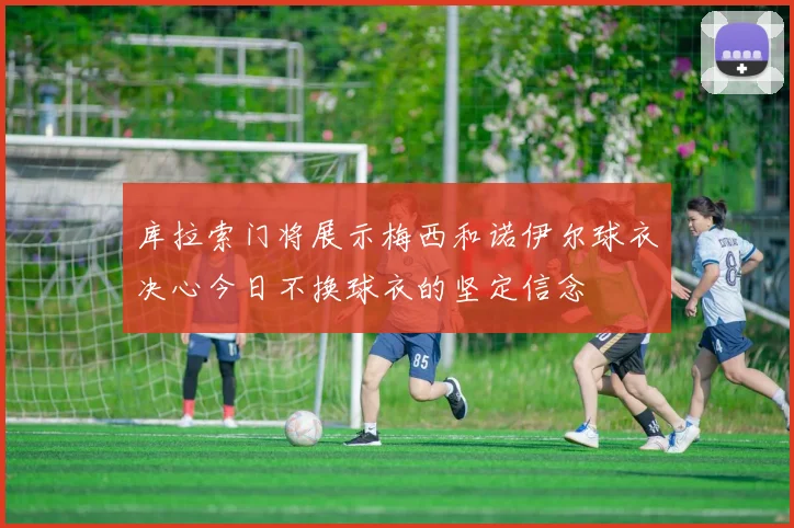 库拉索门将展示梅西和诺伊尔球衣决心今日不换球衣的坚定信念