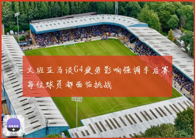 文班亚马谈G4疲劳影响强调季后赛每位球员都面临挑战