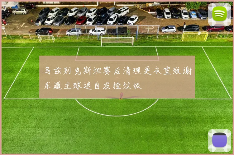 乌兹别克斯坦赛后清理更衣室致谢东道主球迷自发捡垃圾