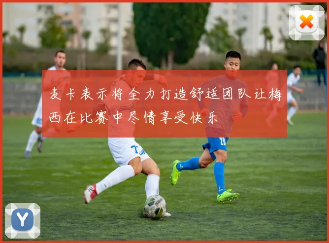 麦卡表示将全力打造舒适团队让梅西在比赛中尽情享受快乐