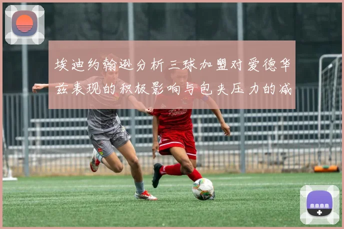 埃迪约翰逊分析三球加盟对爱德华兹表现的积极影响与包夹压力的减轻