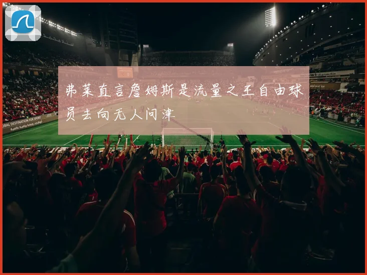 弗莱直言詹姆斯是流量之王自由球员去向无人问津