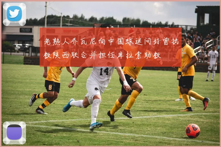 老熟人乔瓦尼向中国球迷问好曾执教陕西联合并担任库拉索助教