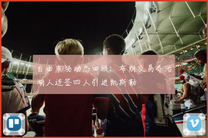 自由市场动态回顾：布朗交易乔治湖人连签四人引进凯斯勒